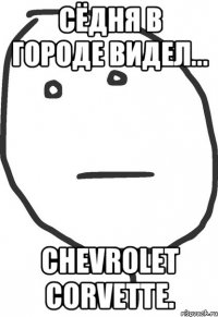 сёдня в городе видел... Chevrolet Corvette.