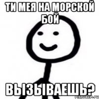 ти мея на морской бой вызываешь?