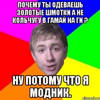 почему ты одеваешь золотые шмотки а не кольчугу в гамай на ги ? Ну потому что я модник.