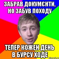 забрав докумєнти, но забув походу тепер кожен день в бурсу ходе