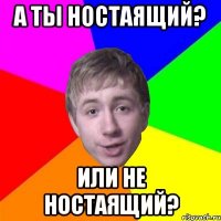 а ты ностаящий? или не ностаящий?