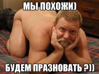 Мы похожи) будем празновать ?))