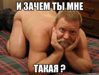 и зачем ты мне такая ?