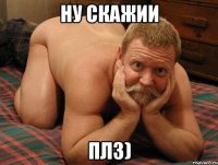 НУ СКАЖИИ ПЛЗ)