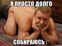 я просто долго собираюсь :*