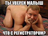 ты уверен малыш что с регистратором?