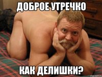 Доброе утречко Как делишки?