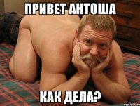 привет антоша как дела?