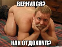 Вернулся? Как отдохнул?