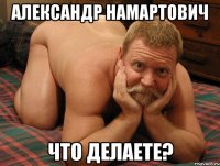 Александр Намартович что делаете?