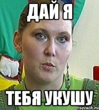 дай я тебя укушу