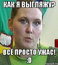 Как я выгляжу? Всё просто ужас! :D