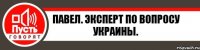 Павел. Эксперт по вопросу Украины.