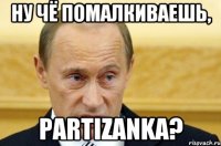 Ну чё помалкиваешь, Partizanka?