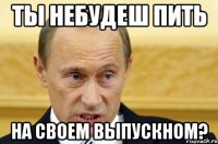 Ты небудеш пить На своем выпускном?