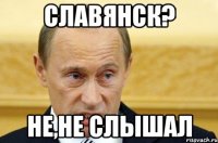 Славянск? Не,не слышал