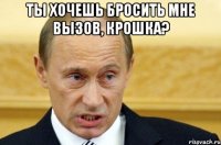 Ты хочешь бросить мне вызов, крошка? 