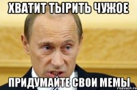 хватит тырить чужое придумайте свои мемы