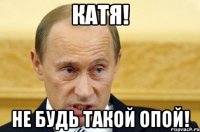 Катя! не будь такой опой!