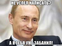 не успел написать? а Я тебя уже забанил!