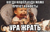 когда нашёл куда мама прячет конфеты ура жрать