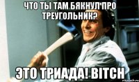 Что ты там бякнул про треугольник? ЭТО ТРИАДА! BITCH