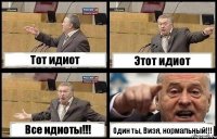 Тот идиот Этот идиот Все идиоты!!! Один ты, Визя, нормальный!!!