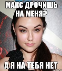 МАКС ДРОЧИШЬ НА МЕНЯ? А Я НА ТЕБЯ НЕТ