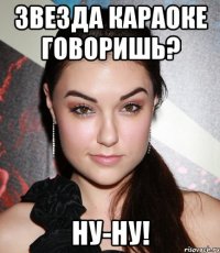 Звезда караоке говоришь? НУ-НУ!