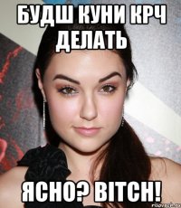 Будш куни Крч делать Ясно? Bitch!