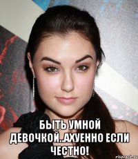  быть умной девочкой..ахуенно если честно!