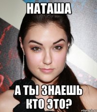 Наташа а ты знаешь кто это?