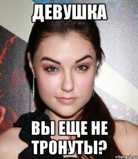 девушка вы еще не тронуты?