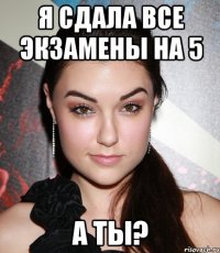 я сдала все экзамены на 5 а ты?