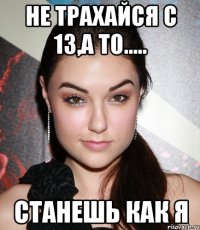 Не трахайся с 13,а то..... станешь как я