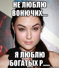 Не люблю вонючих.... Я люблю богатых р.....