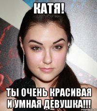 Катя! ты очень красивая и умная девушка!!!