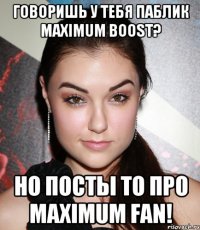 Говоришь у тебя паблик Maximum boost? но посты то про Maximum fan!