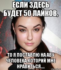 Если здесь будет 50 лайков, то я поставлю на аву человека,которий мне нравиться....