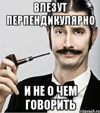 Влезут перпендикулярно И не о чем говорить