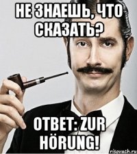 Не знаешь, что сказать? Ответ: Zur Hörung!