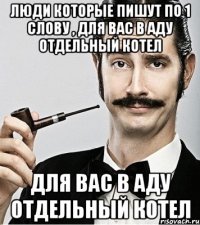 Люди которые пишут по 1 слову , для вас в аду отдельный котел для вас в аду отдельный котел