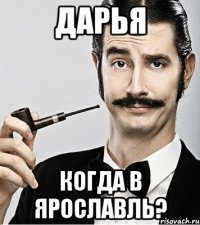 Дарья Когда в ярославль?