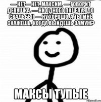 — Нет—нет, Максим, — говорит девушка. — Ни одного поцелуя до свадьбы! — Ну хорошо. А ты мне скажешь, когда выйдешь замуж? максы тупые