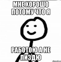 Мне хорошо потому что я работою а не пиздю