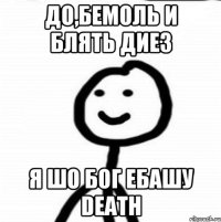 до,бемоль и блять диез я шо бог ебашу DEATH