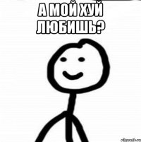 А мой хуй любишь? 