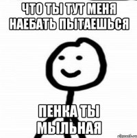 Что ты тут меня наебать пытаешься пенка ты мыльная