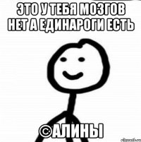 Это у тебя мозгов нет а единароги есть ©Алины