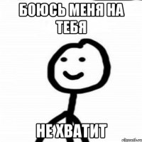 боюсь меня на тебя не хватит